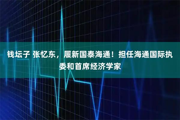 钱坛子 张忆东，履新国泰海通！担任海通国际执委和首席经济学家