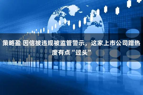 策略盈 因信披违规被监管警示，这家上市公司蹭热度有点“过头”