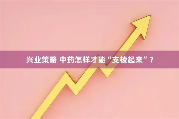 兴业策略 中药怎样才能“支棱起来”？