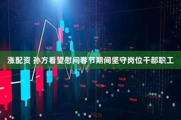 涨配资 孙方看望慰问春节期间坚守岗位干部职工