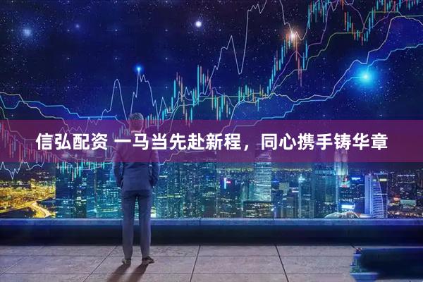 信弘配资 一马当先赴新程，同心携手铸华章